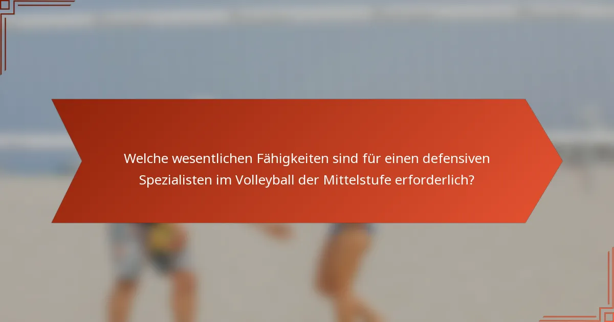 Welche wesentlichen Fähigkeiten sind für einen defensiven Spezialisten im Volleyball der Mittelstufe erforderlich?