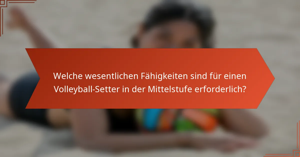 Welche wesentlichen Fähigkeiten sind für einen Volleyball-Setter in der Mittelstufe erforderlich?