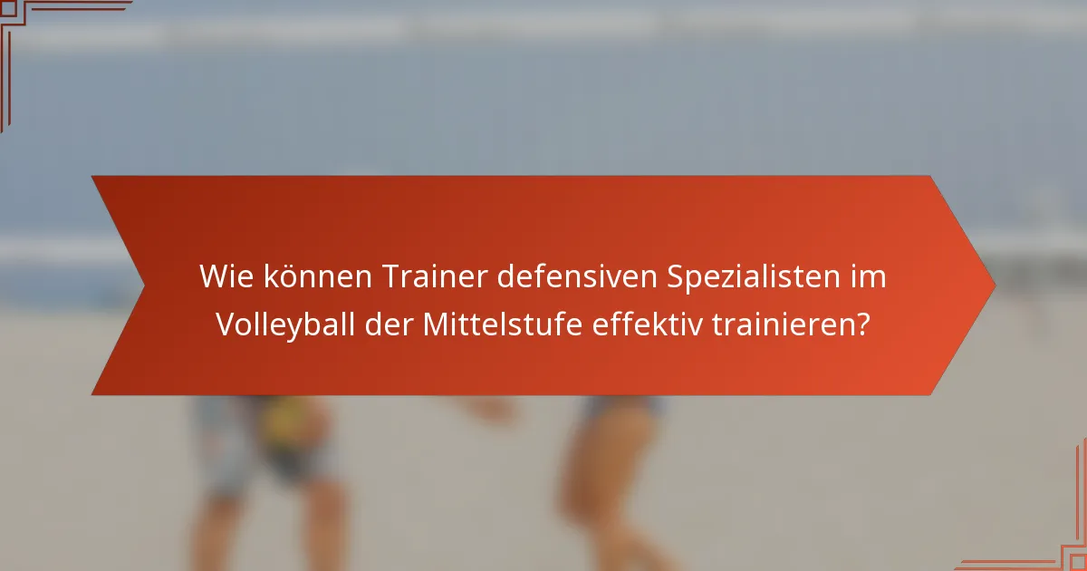 Wie können Trainer defensiven Spezialisten im Volleyball der Mittelstufe effektiv trainieren?