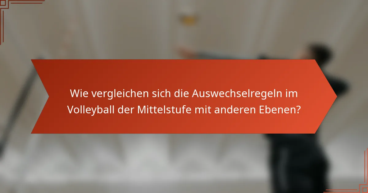 Wie vergleichen sich die Auswechselregeln im Volleyball der Mittelstufe mit anderen Ebenen?