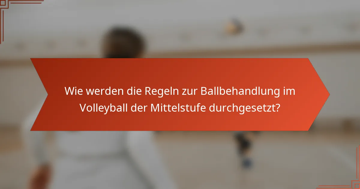 Wie werden die Regeln zur Ballbehandlung im Volleyball der Mittelstufe durchgesetzt?